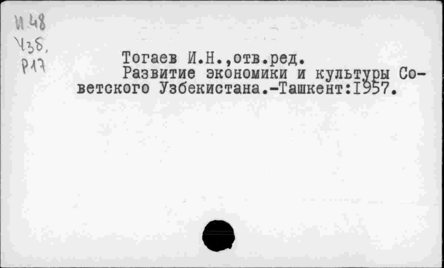 ﻿ж
Тогаев И.Н.»отв.ред.
Развитие экономики и культуры ветского Узбекистана.-Ташкент:1957